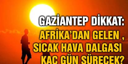Gaziantep Dikkat: Afrika’dan Gelen Sıcak Hava Dalgası Kaç Gün Sürecek?