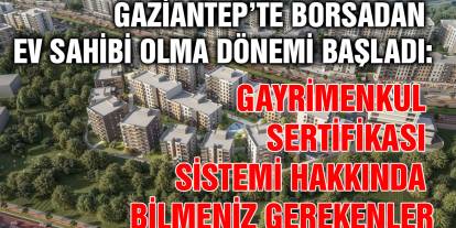 Gaziantep’te Borsadan Ev Sahibi Olma Dönemi Başladı: Gayrimenkul Sertifikası Sistemi Hakkında Bilmeniz Gerekenler