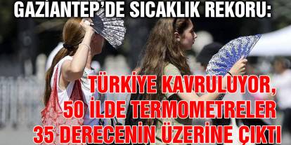 Gaziantep’de Sıcaklık Rekoru: Türkiye Kavruluyor, 50 İlde Termometreler 35 Derecenin Üzerine Çıktı