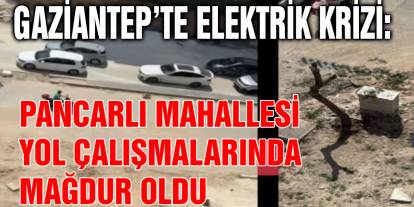 Gaziantep’te Elektrik Krizi: Pancarlı Mahallesi Yol Çalışmalarında Mağdur Oldu