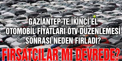 Gaziantep’te İkinci El Otomobil Fiyatları ÖTV Düzenlemesi Sonrası Neden Fırladı? Fırsatçılar mı Devrede?