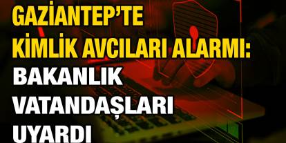 Gaziantep’te Kimlik Avcıları Alarmı: Bakanlık Vatandaşları Uyardı