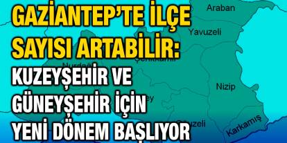 Gaziantep’te İlçe Sayısı Artabilir: Kuzeyşehir ve Güneyşehir İçin Yeni Dönem Başlıyor