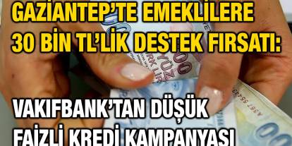 Gaziantep’te Emeklilere 30 Bin TL’lik Destek Fırsatı: Vakıfbank’tan Düşük Faizli Kredi Kampanyası