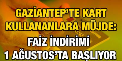 Gaziantep’te Kart Kullananlara Müjde: Faiz İndirimi 1 Ağustos’ta Başlıyor