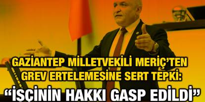 Gaziantep Milletvekili Meriç’ten Grev Ertelemesine Sert Tepki: “İşçinin Hakkı Gasp Edildi”