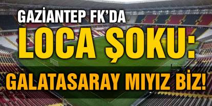 Gaziantep FK’da Loca Şoku: Galatasaray mıyız biz!