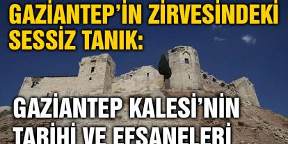 Gaziantep’in Zirvesindeki Sessiz Tanık: Gaziantep Kalesi’nin Tarihi ve Efsaneleri