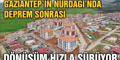 Gaziantep’in Nurdağı’nda Deprem Sonrası Dönüşüm Hızla Sürüyor