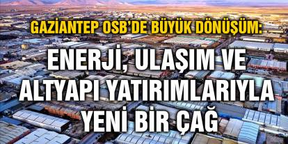 Gaziantep OSB’de Büyük Dönüşüm: Enerji, Ulaşım ve Altyapı Yatırımlarıyla Yeni Bir Çağ