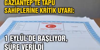 Gaziantep’te Tapu Sahiplerine Kritik Uyarı: 1 Eylül’de Başlıyor, Süre Verildi