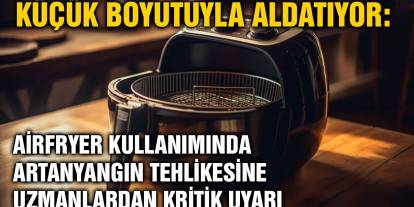 Küçük Boyutuyla Aldatıyor: Airfryer Kullanımında Artan Yangın Tehlikesine Uzmanlardan Kritik Uyarı