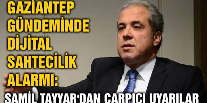 Gaziantep Gündeminde Dijital Sahtecilik Alarmı: Şamil Tayyar'dan Çarpıcı Uyarılar