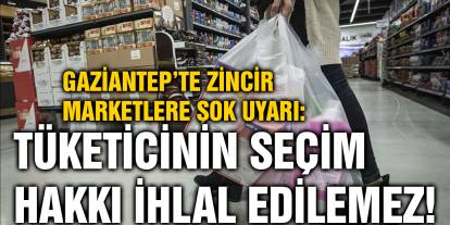 Gaziantep’te Zincir Marketlere Şok Uyarı: Tüketicinin Seçim Hakkı İhlal Edilemez!