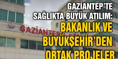 Gaziantep’te Sağlıkta Büyük Atılım: Bakanlık ve Büyükşehir’den Ortak Projeler