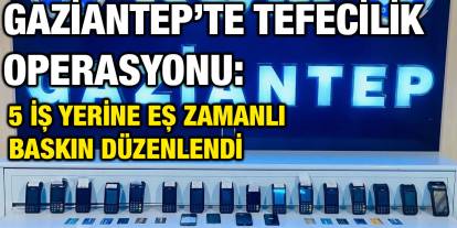 Gaziantep’te Tefecilik Operasyonu: 5 İş Yerine Eş Zamanlı Baskın Düzenlendi