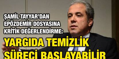 Şamil Tayyar’dan Epözdemir Dosyasına Kritik Değerlendirme: Yargıda Temizlik Süreci Başlayabilir