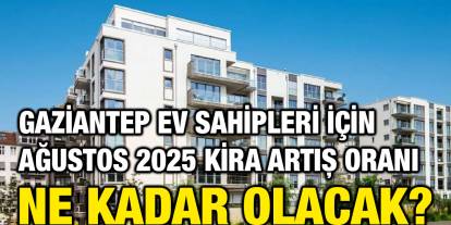Gaziantep Ev Sahipleri İçin Ağustos 2025 Kira Artış Oranı Ne Kadar Olacak?