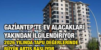 Gaziantep’te Ev Alacakları Yakından İlgilendiriyor: 2026 Yılında Tapu Değerlerinde Büyük Artış Başlıyor