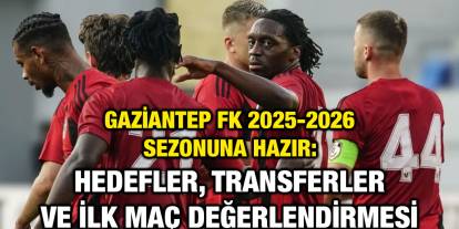 Gaziantep FK 2025-2026 Sezonuna Hazır: Hedefler, Transferler ve İlk Maç Değerlendirmesi