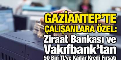 Gaziantep’te Çalışanlara Özel: Ziraat Bankası ve Vakıfbank’tan 50 Bin TL’ye Kadar Kredi Fırsatı