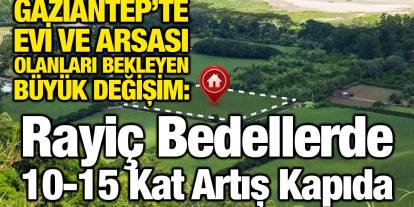 Gaziantep’te Evi ve Arsası Olanları Bekleyen Büyük Değişim: Rayiç Bedellerde 10-15 Kat Artış Kapıda