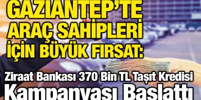 Gaziantep’te Araç Sahipleri İçin Büyük Fırsat: Ziraat Bankası 370 Bin TL Taşıt Kredisi Kampanyası Başlattı
