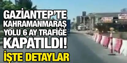 Gaziantep’te Kahramanmaraş Yolu 6 Ay Trafiğe Kapatıldı! İşte Detaylar