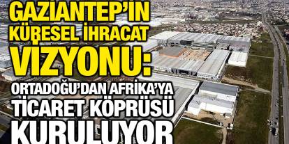 Gaziantep’in Küresel İhracat Vizyonu: Ortadoğu’dan Afrika’ya Ticaret Köprüsü Kuruluyor