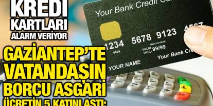 Gaziantep’te Vatandaşın Borcu Asgari Ücretin 5 Katını Aştı: Kredi Kartları Alarm Veriyor