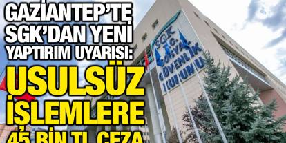 Gaziantep’te SGK’dan Yeni Yaptırım Uyarısı: Usulsüz İşlemlere 45 Bin TL Ceza