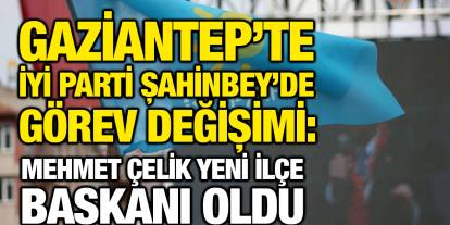 Gaziantep’te İYİ Parti Şahinbey’de Görev Değişimi: Mehmet Çelik Yeni İlçe Başkanı Oldu