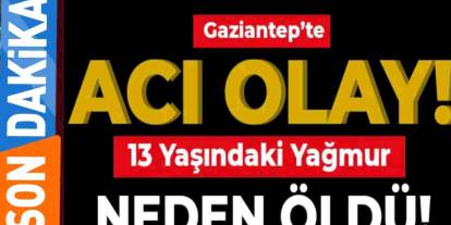 Gaziantep’te 13 Yaşındaki 'Yağmur' Nasıl Öldü? Yağmur Neden Öldü?