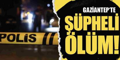 Gaziantep’te Şüpheli Ölüm! 50 Yaşındaki Adam Evinde Ölü Bulundu