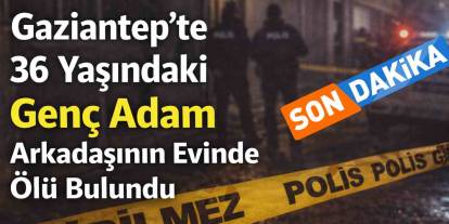 Gaziantep’te Gizemli Ölüm: Genç Adam Arkadaşının Evinde Ölü Bulundu