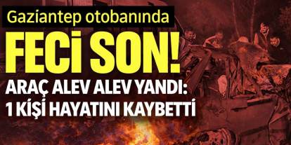 Gaziantep Otobanında Feci Son! Araç Alev Alev Yandı: 1 Kişi Hayatını Kaybetti