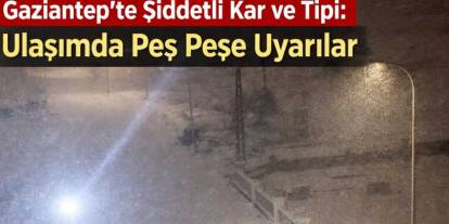Gaziantep’te Şiddetli Kar ve Tipi: Vatandaşlara Peş Peşe Uyarılar