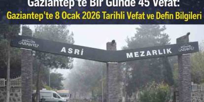 Gaziantep'te Bugün 45 Kişi Vefat Etti! Gaziantep'in İsim İsim Defin Listesi