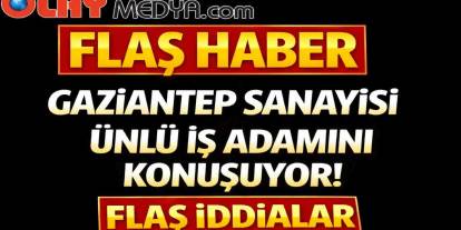 Gaziantep Sanayisi Ünlü İş Adamını Konuşuyor! Flaş İddialar