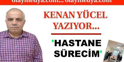 Kenan Yücel Yazdı: Hastane Sürecim....