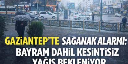 Gaziantep’te sağanak alarmı: Bayram dahil kesintisiz yağış bekleniyor