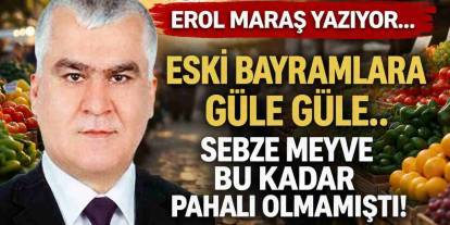 Erol Maraş Yazıyor: 'Eski Bayramlara Güle Güle... - Sebze Meyve Bu Kadar Pahalı Olmamıştı!'