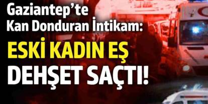 Gaziantep’te Kan Donduran İntikam: Eski Kadın Eş Dehşet Saçtı!