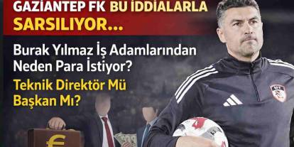 Gaziantep FK Bu İddialarla Sarsılıyor: Burak Yılmaz İş Adamlarından Neden Para İstiyor? Teknik Direktör Mü,  Başkan Mı?