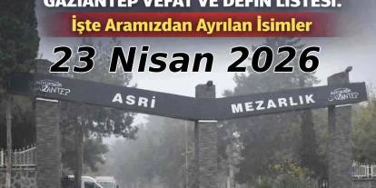Gaziantep’te Bugün Kimler Vefat Etti? 23 Nisan 2026 Gaziantep Güncel Defin Listesi
