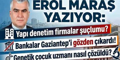Erol Maraş Yazıyor: 'Yapı denetim firmalar şuçlumu?  Bankalar Gaziantep’i gözden çıkardı!  Genetik çocuk uzmanı nasıl çözüldü?'