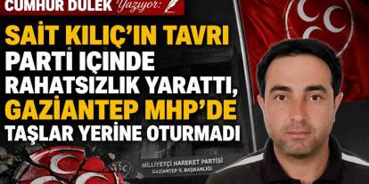 CUMHUR DÜLEK Yazıyor: Sait Kılıç’ın Tavrı Parti İçinde Rahatsızlık Yarattı, Gaziantep MHP’de Taşlar Yerine Oturmadı