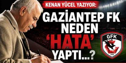 Kenan Yücel Yazıyor: Gaziantep FK Neden 'HATA' Yaptı...?