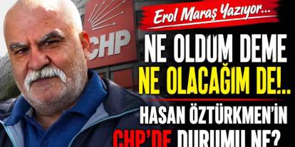 Erol Maraş Yazıyor: 'Ne Oldum Deme Ne Olacağım De!  - Hasan Öztürkmen’in Chp’de Durumu Ne?'