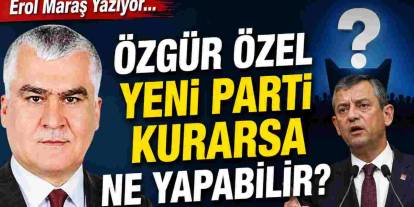 Erol Maraş Yazıyor: 'Özgür Özel Yeni Parti Kurarsa Ne Yapabilir?'